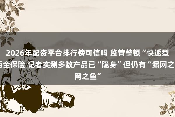 2026年配资平台排行榜可信吗 监管整顿“快返型”两全保险 记者实测多数产品已“隐身”但仍有“漏网之鱼”