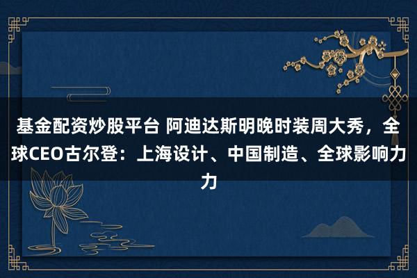 基金配资炒股平台 阿迪达斯明晚时装周大秀，全球CEO古尔登：上海设计、中国制造、全球影响力