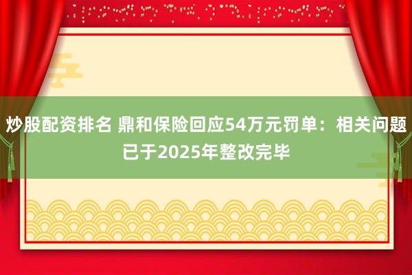 炒股配资排名 鼎和保险回应54万元罚单：相关问题已于2025年整改完毕