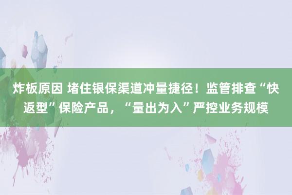 炸板原因 堵住银保渠道冲量捷径！监管排查“快返型”保险产品，“量出为入”严控业务规模