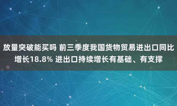 放量突破能买吗 前三季度我国货物贸易进出口同比增长18.8% 进出口持续增长有基础、有支撑
