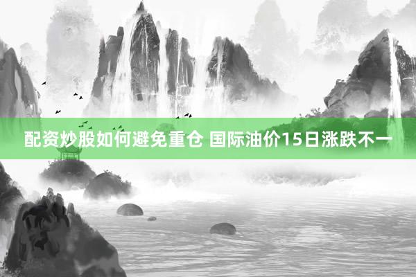 配资炒股如何避免重仓 国际油价15日涨跌不一