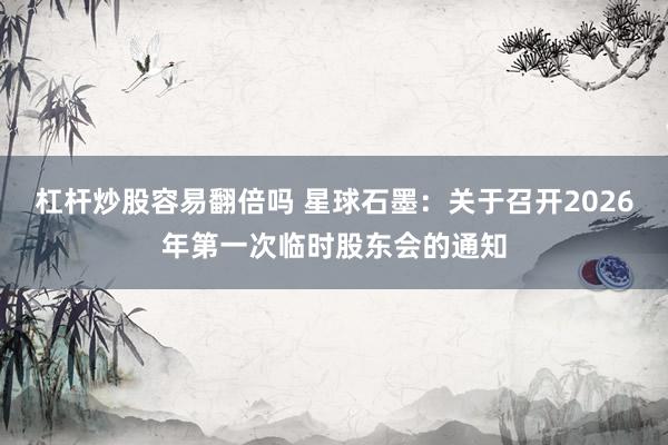 杠杆炒股容易翻倍吗 星球石墨：关于召开2026年第一次临时股东会的通知