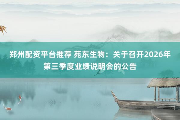 郑州配资平台推荐 苑东生物：关于召开2026年第三季度业绩说明会的公告