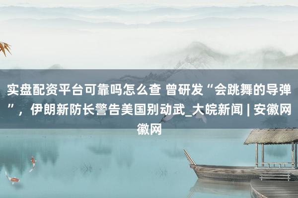 实盘配资平台可靠吗怎么查 曾研发“会跳舞的导弹”，伊朗新防长警告美国别动武_大皖新闻 | 安徽网