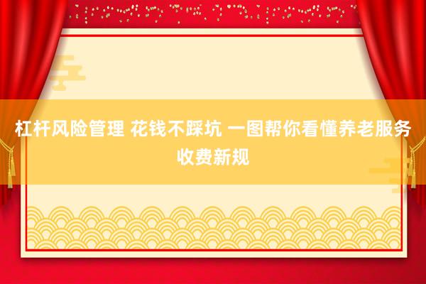 杠杆风险管理 花钱不踩坑 一图帮你看懂养老服务收费新规
