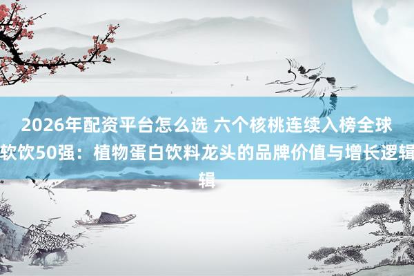 2026年配资平台怎么选 六个核桃连续入榜全球软饮50强：植物蛋白饮料龙头的品牌价值与增长逻辑