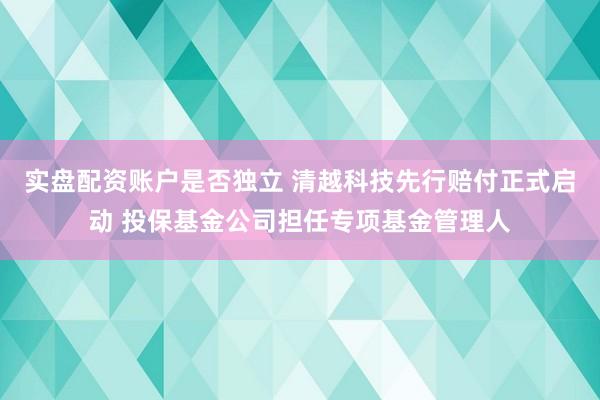 实盘配资账户是否独立 清越科技先行赔付正式启动 投保基金公司担任专项基金管理人