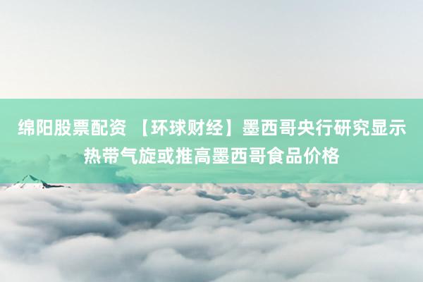 绵阳股票配资 【环球财经】墨西哥央行研究显示热带气旋或推高墨西哥食品价格