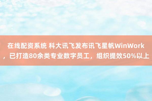 在线配资系统 科大讯飞发布讯飞星帆WinWork，已打造80余类专业数字员工，组织提效50%以上