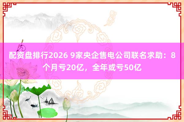 配资盘排行2026 9家央企售电公司联名求助:8个月亏20亿,全年或亏50亿