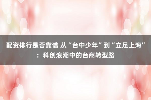 配资排行是否靠谱 从“台中少年”到“立足上海”：科创浪潮中的台商转型路