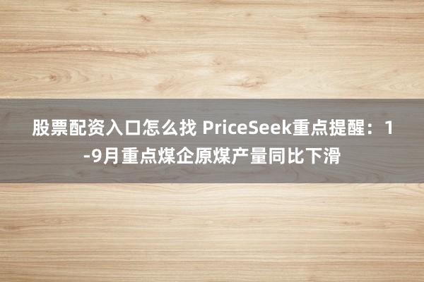 股票配资入口怎么找 PriceSeek重点提醒：1-9月重点煤企原煤产量同比下滑