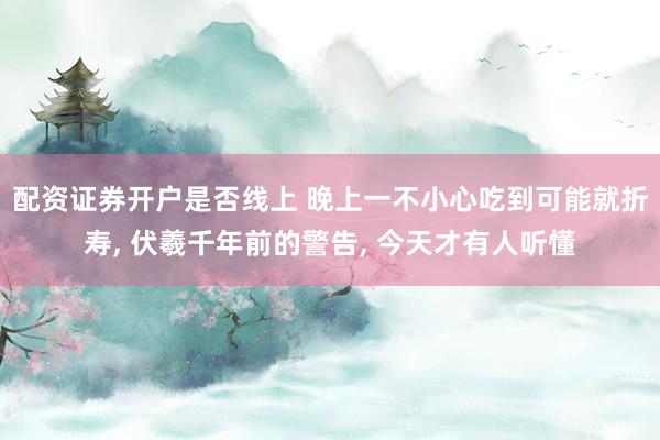 配资证券开户是否线上 晚上一不小心吃到可能就折寿, 伏羲千年前的警告, 今天才有人听懂
