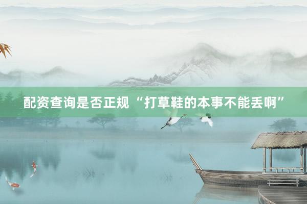 配资查询是否正规 “打草鞋的本事不能丢啊”