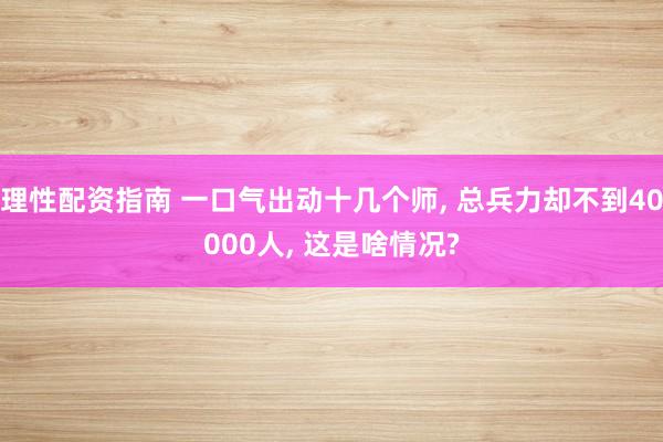 理性配资指南 一口气出动十几个师, 总兵力却不到40000人, 这是啥情况?